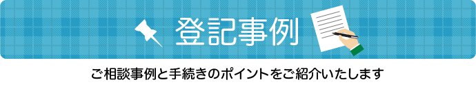 登記事例 ご相談事例と手続きのポイントをご紹介いたします